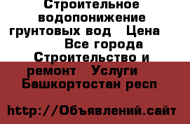 Строительное водопонижение грунтовых вод › Цена ­ 270 - Все города Строительство и ремонт » Услуги   . Башкортостан респ.